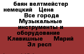 баян велтмейстер немецкий › Цена ­ 250 000 - Все города Музыкальные инструменты и оборудование » Клавишные   . Марий Эл респ.